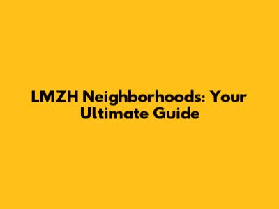 LMZH Neighborhoods: Your Ultimate Guide