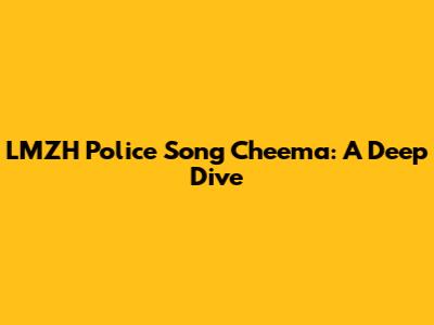 LMZH Police Song Cheema: A Deep Dive