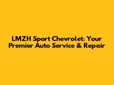 LMZH Sport Chevrolet: Your Premier Auto Service & Repair
