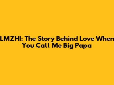 LMZHI: The Story Behind "Love When You Call Me Big Papa"