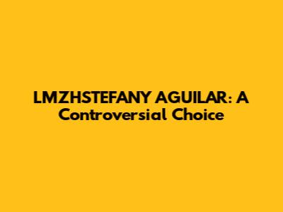 LMZHSTEFANY AGUILAR: A Controversial Choice