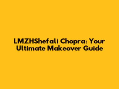 LMZHShefali Chopra: Your Ultimate Makeover Guide