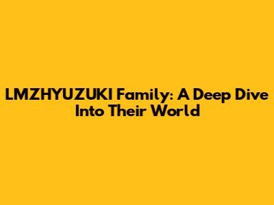 LMZHYUZUKI Family: A Deep Dive Into Their World