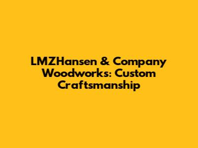 LMZHansen & Company Woodworks: Custom Craftsmanship