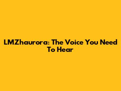 LMZhaurora: The Voice You Need To Hear