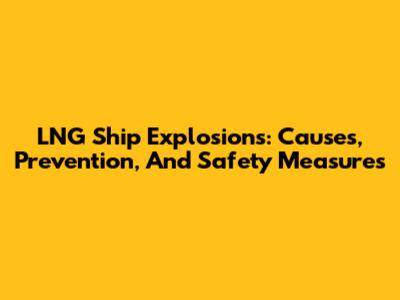 LNG Ship Explosions: Causes, Prevention, And Safety Measures