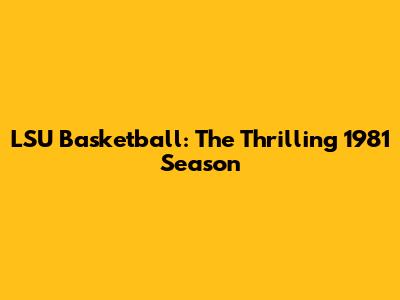 LSU Basketball: The Thrilling 1981 Season