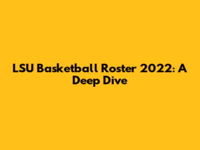 LSU Basketball Roster 2022: A Deep Dive