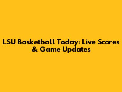 LSU Basketball Today: Live Scores & Game Updates