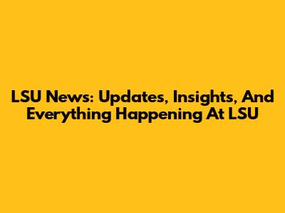 LSU News: Updates, Insights, And Everything Happening At LSU