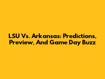 LSU Vs. Arkansas: Predictions, Preview, And Game Day Buzz