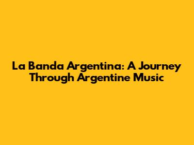 La Banda Argentina: A Journey Through Argentine Music