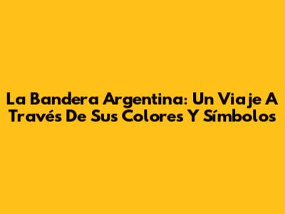 La Bandera Argentina: Un Viaje A Través De Sus Colores Y Símbolos