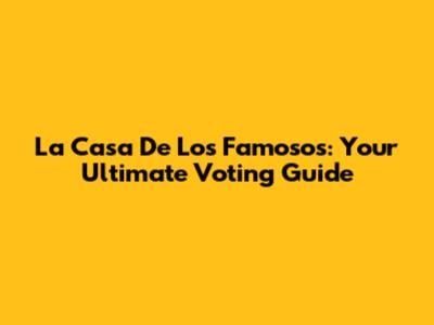 La Casa De Los Famosos: Your Ultimate Voting Guide