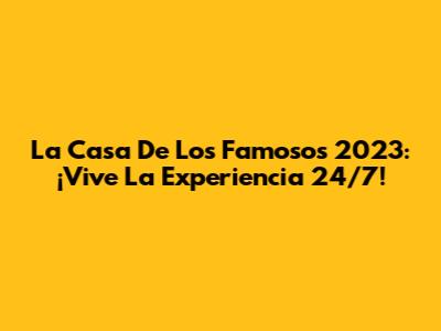La Casa De Los Famosos 2023: ¡Vive La Experiencia 24/7!