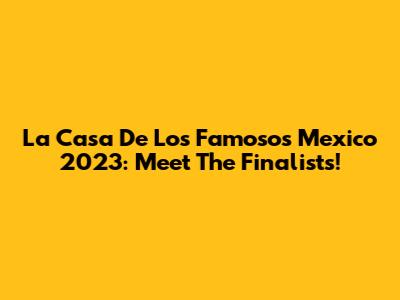 La Casa De Los Famosos Mexico 2023: Meet The Finalists!