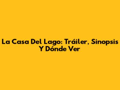 La Casa Del Lago: Tráiler, Sinopsis Y Dónde Ver