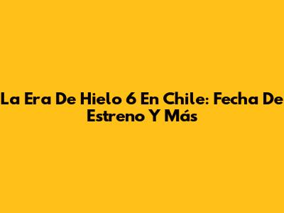 La Era De Hielo 6 En Chile: Fecha De Estreno Y Más