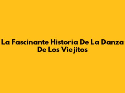 La Fascinante Historia De La Danza De Los Viejitos
