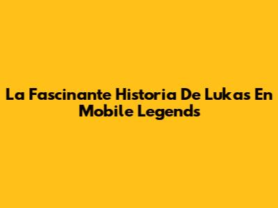 La Fascinante Historia De Lukas En Mobile Legends