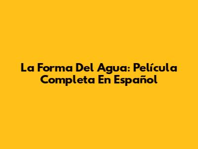 La Forma Del Agua: Película Completa En Español