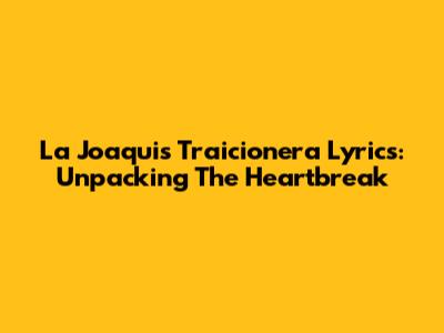 La Joaqui's 'Traicionera' Lyrics: Unpacking The Heartbreak