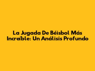 La Jugada De Béisbol Más Increíble: Un Análisis Profundo