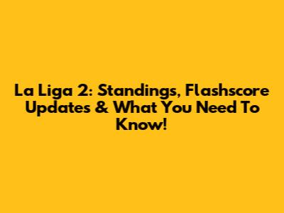 La Liga 2: Standings, Flashscore Updates & What You Need To Know!