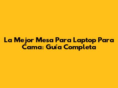 La Mejor Mesa Para Laptop Para Cama: Guía Completa