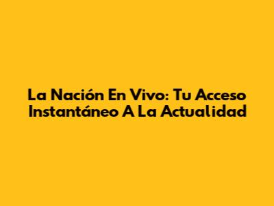 La Nación En Vivo: Tu Acceso Instantáneo A La Actualidad
