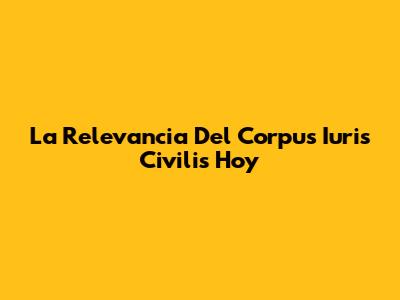 La Relevancia Del Corpus Iuris Civilis Hoy