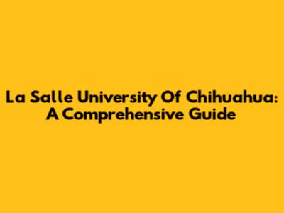 La Salle University Of Chihuahua: A Comprehensive Guide
