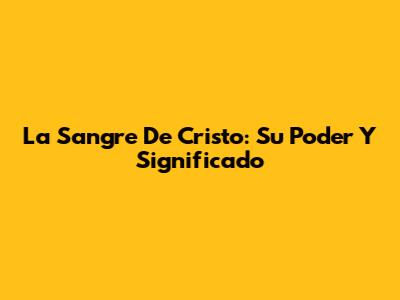 La Sangre De Cristo: Su Poder Y Significado