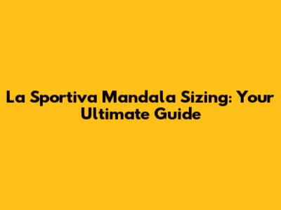 La Sportiva Mandala Sizing: Your Ultimate Guide