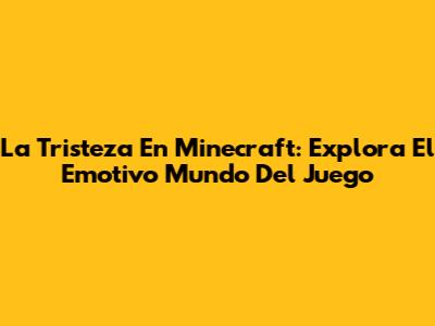 La Tristeza En Minecraft: Explora El Emotivo Mundo Del Juego