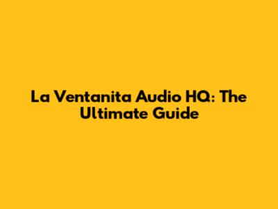 La Ventanita Audio HQ: The Ultimate Guide