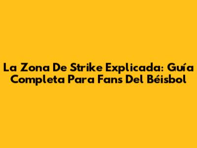 La Zona De Strike Explicada: Guía Completa Para Fans Del Béisbol