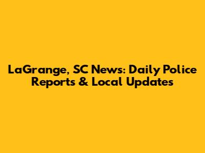 LaGrange, SC News: Daily Police Reports & Local Updates