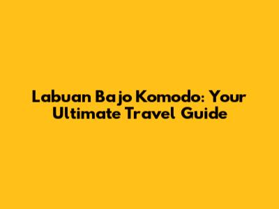 Labuan Bajo Komodo: Your Ultimate Travel Guide