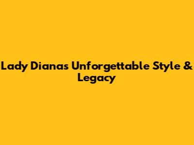 Lady Diana's Unforgettable Style & Legacy