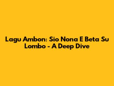 Lagu Ambon: Sio Nona E Beta Su Lombo - A Deep Dive