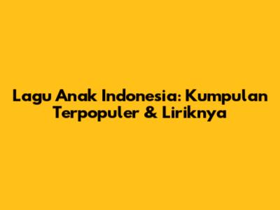 Lagu Anak Indonesia: Kumpulan Terpopuler & Liriknya