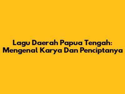 Lagu Daerah Papua Tengah: Mengenal Karya Dan Penciptanya