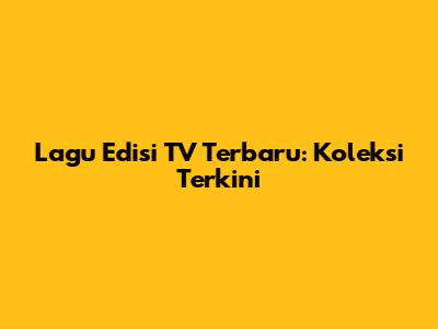 Lagu Edisi TV Terbaru: Koleksi Terkini