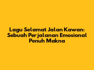 Lagu Selamat Jalan Kawan: Sebuah Perjalanan Emosional Penuh Makna
