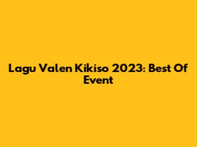 Lagu Valen Kikiso 2023: Best Of Event