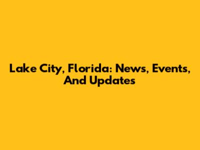 Lake City, Florida: News, Events, And Updates