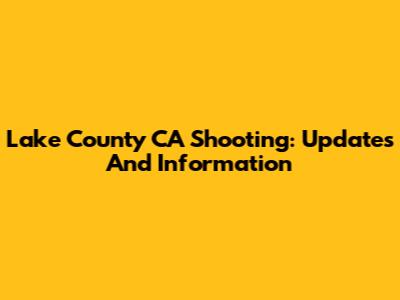 Lake County CA Shooting: Updates And Information