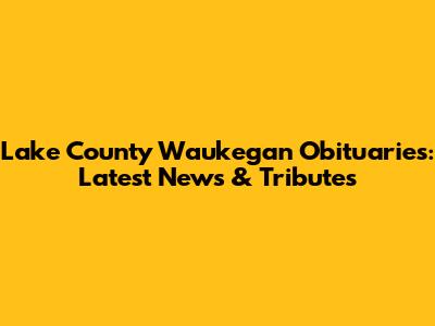 Lake County Waukegan Obituaries: Latest News & Tributes