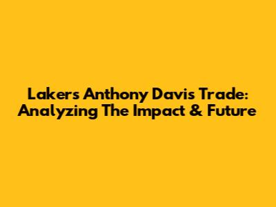 Lakers' Anthony Davis Trade: Analyzing The Impact & Future